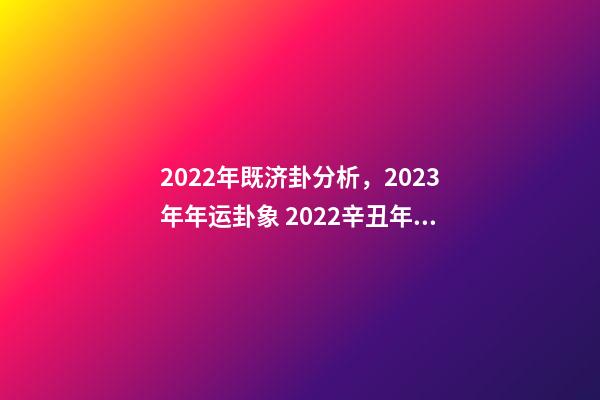 2022年既济卦分析，2023年年运卦象 2022辛丑年易经预言，2023年地母经原文-第1张-观点-玄机派